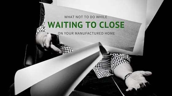 What You Shouldn’t Do While Waiting to Close On Your Manufactured Home